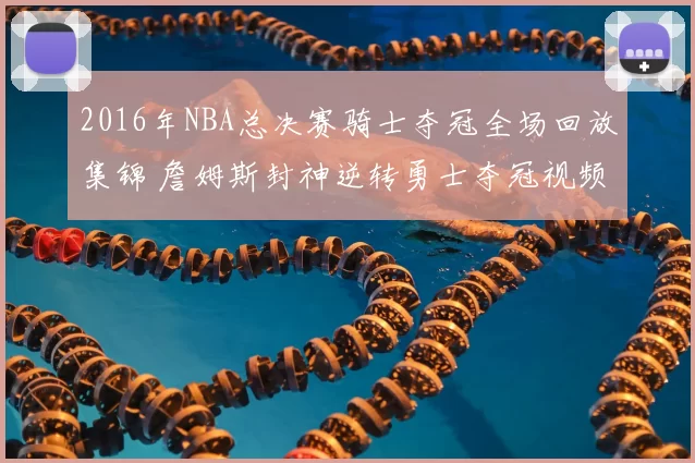 2016年NBA总决赛骑士夺冠全场回放集锦 詹姆斯封神逆转勇士夺冠视频
