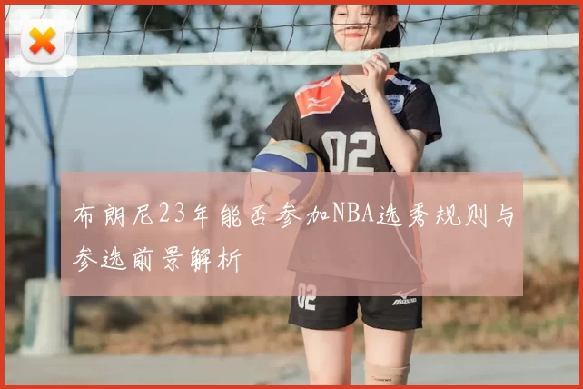布朗尼23年能否参加NBA选秀规则与参选前景解析