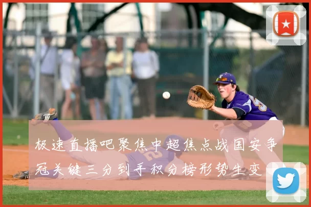 极速直播吧聚焦中超焦点战国安争冠关键三分到手积分榜形势生变