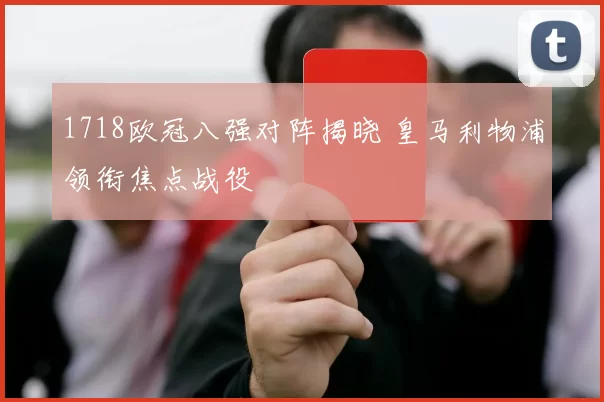 1718欧冠八强对阵揭晓 皇马利物浦领衔焦点战役