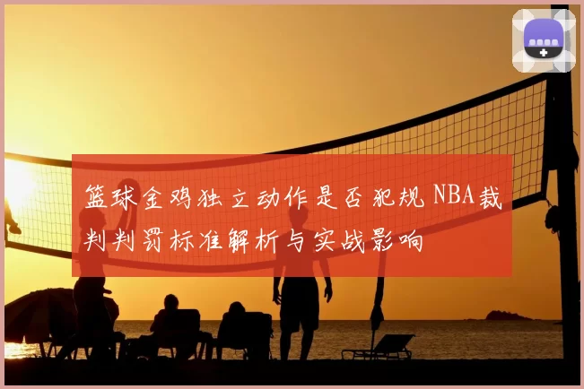篮球金鸡独立动作是否犯规 NBA裁判判罚标准解析与实战影响