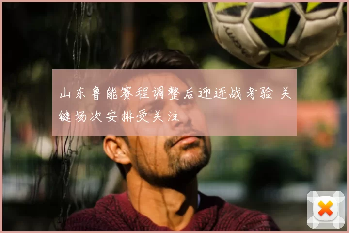 山东鲁能赛程调整后迎连战考验 关键场次安排受关注