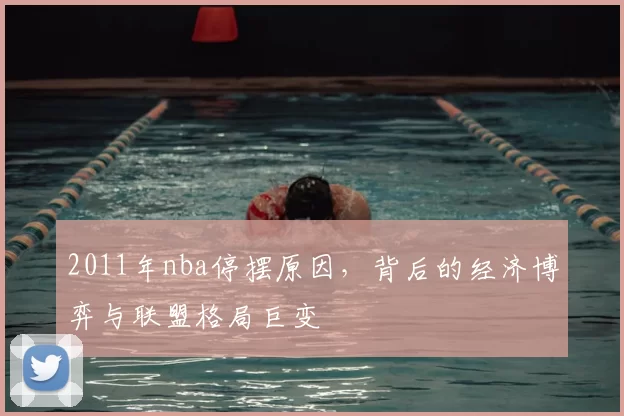 2011年nba停摆原因，背后的经济博弈与联盟格局巨变