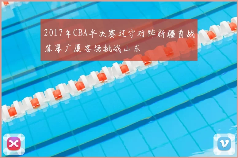 2017年CBA半决赛辽宁对阵新疆首战落幕广厦客场挑战山东