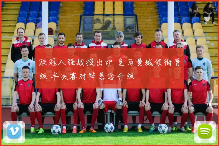 欧冠八强战报出炉 皇马曼城领衔晋级 半决赛对阵悬念升级