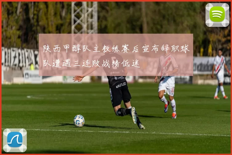 陕西甲醇队主教练赛后宣布辞职球队遭遇三连败战绩低迷