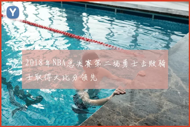 2018年NBA总决赛第二场勇士击败骑士取得大比分领先