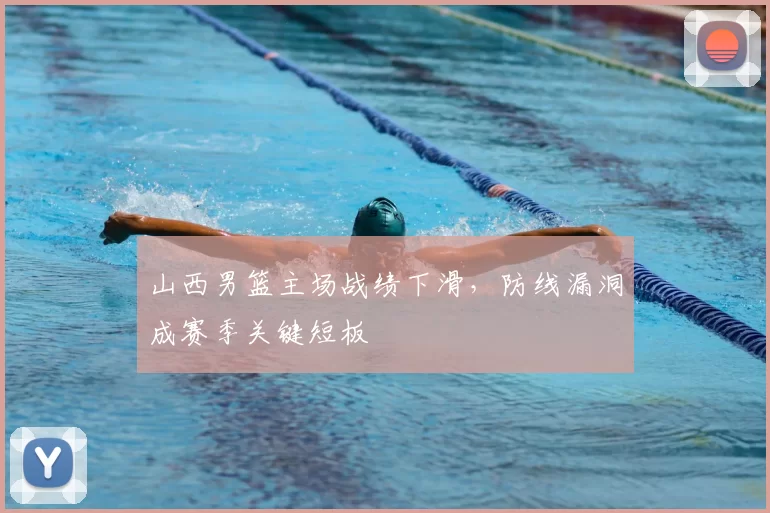 山西男篮主场战绩下滑，防线漏洞成赛季关键短板