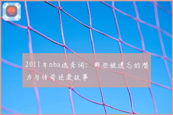 2011年nba选秀词：那些被遗忘的潜力与传奇逆袭故事