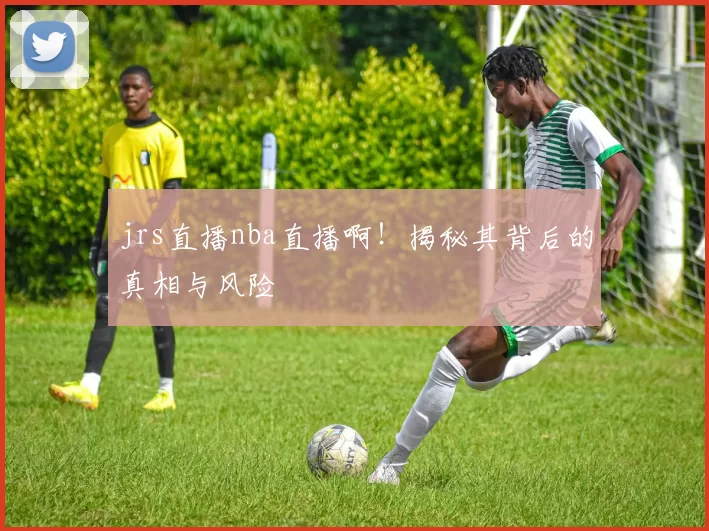jrs直播nba直播啊！揭秘其背后的真相与风险