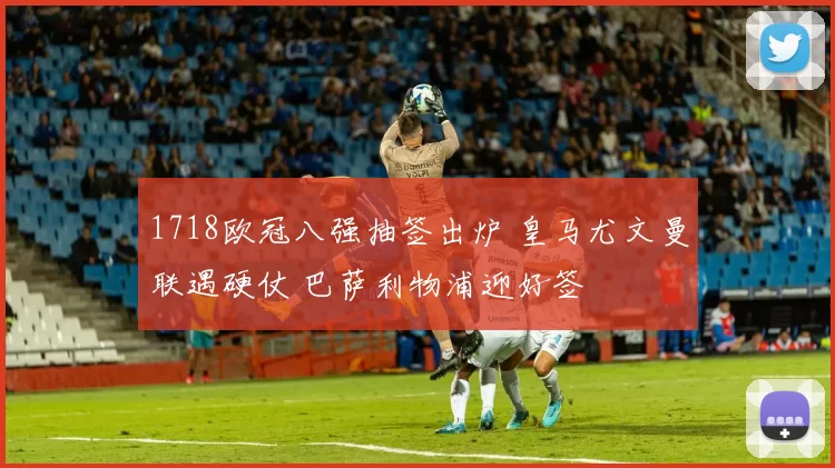1718欧冠八强抽签出炉 皇马尤文曼联遇硬仗 巴萨利物浦迎好签