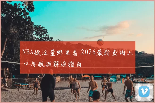 NBA投注量哪里看 2026最新查询入口与数据解读指南