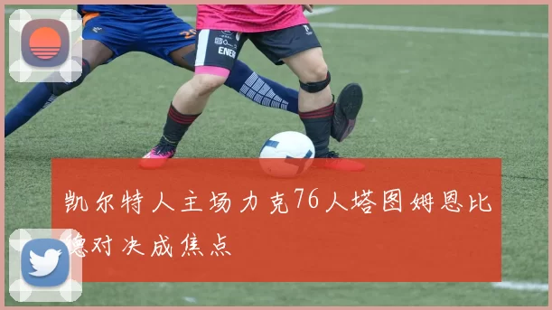 凯尔特人主场力克76人塔图姆恩比德对决成焦点