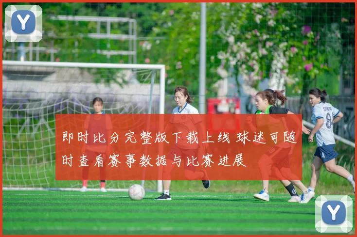 即时比分完整版下载上线 球迷可随时查看赛事数据与比赛进展