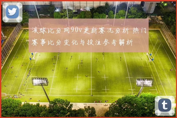 滚球比分网90v更新赛况分析 热门赛事比分变化与投注参考解析