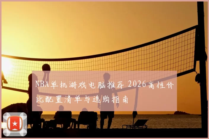 NBA单机游戏电脑推荐 2026高性价比配置清单与选购指南