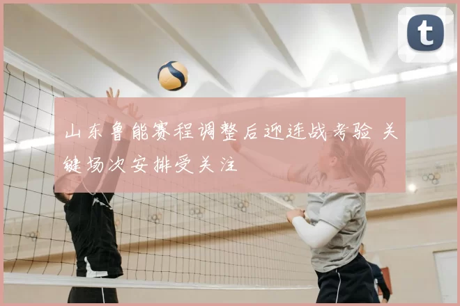 山东鲁能赛程调整后迎连战考验 关键场次安排受关注