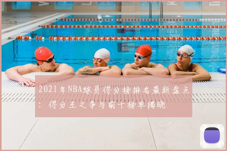 2021年NBA球员得分榜排名最新盘点：得分王之争与前十榜单揭晓