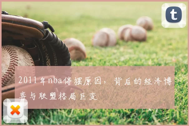 2011年nba停摆原因，背后的经济博弈与联盟格局巨变