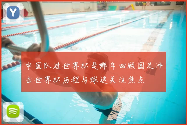 中国队进世界杯是哪年回顾国足冲击世界杯历程与球迷关注焦点