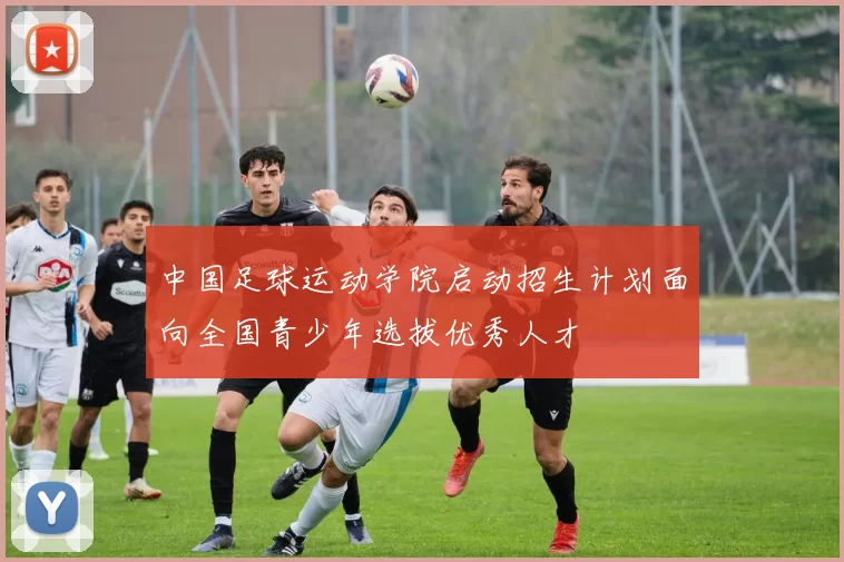 中国足球运动学院启动招生计划面向全国青少年选拔优秀人才