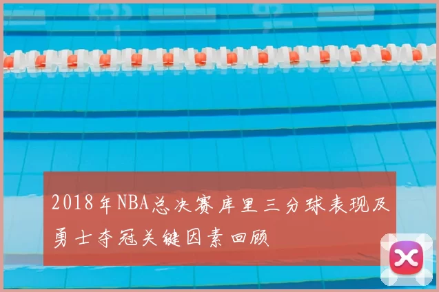 2018年NBA总决赛库里三分球表现及勇士夺冠关键因素回顾