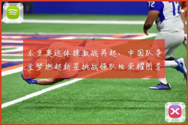 东京奥运体操激战再起，中国队争金梦燃起新星挑战强队绘荣耀图景