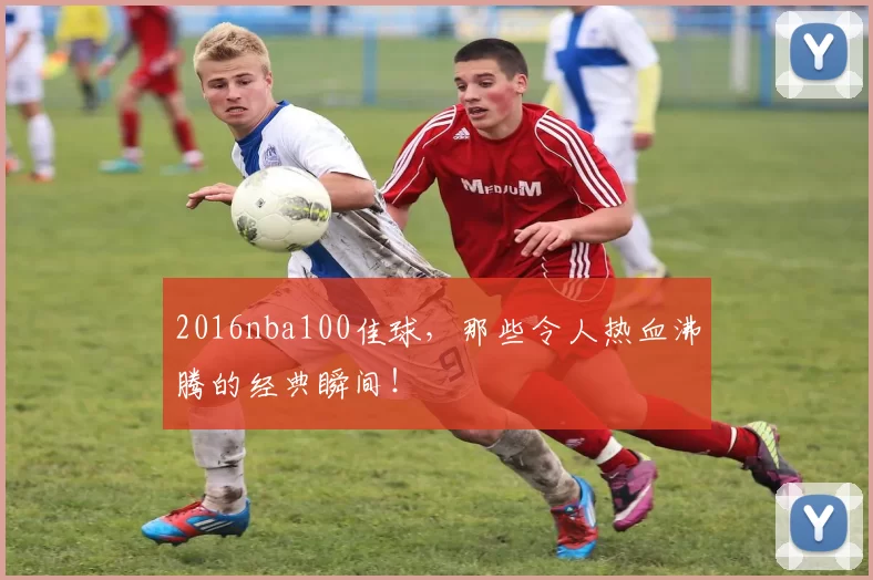 2016nba100佳球，那些令人热血沸腾的经典瞬间！