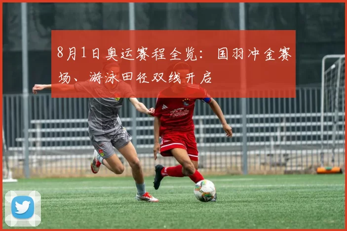 8月1日奥运赛程全览：国羽冲金赛场、游泳田径双线开启
