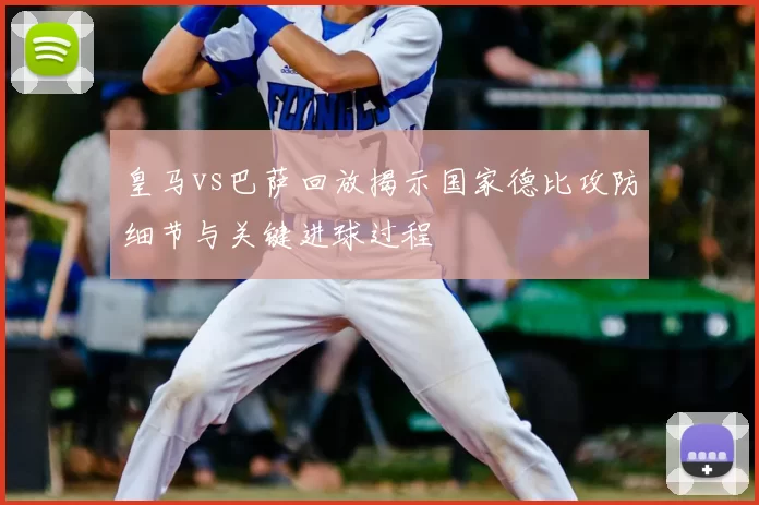 皇马vs巴萨回放揭示国家德比攻防细节与关键进球过程