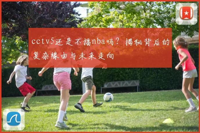cctv5还是不播nba吗？揭秘背后的复杂缘由与未来走向