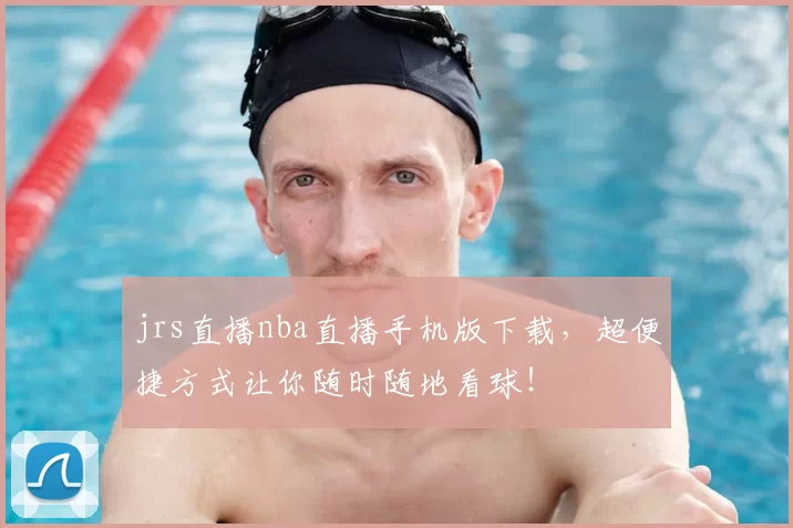 jrs直播nba直播手机版下载，超便捷方式让你随时随地看球！
