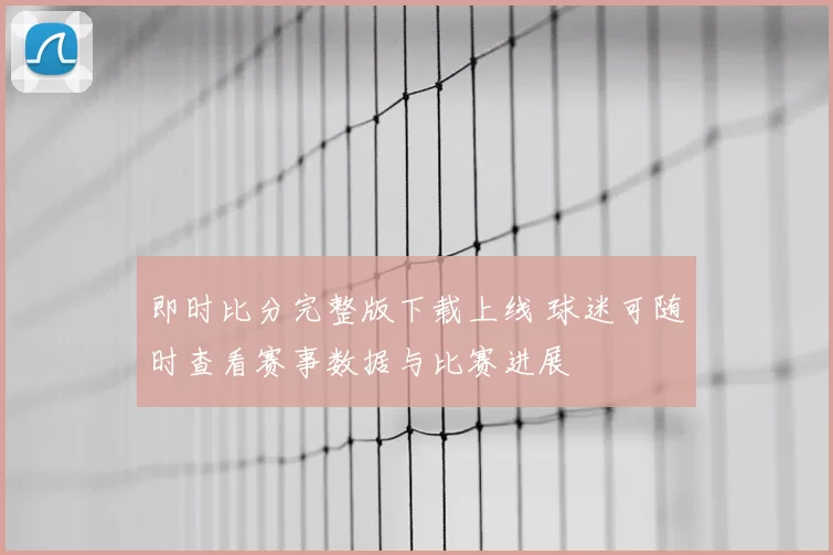 即时比分完整版下载上线 球迷可随时查看赛事数据与比赛进展