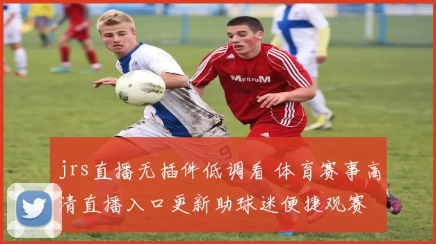 jrs直播无插件低调看 体育赛事高清直播入口更新助球迷便捷观赛