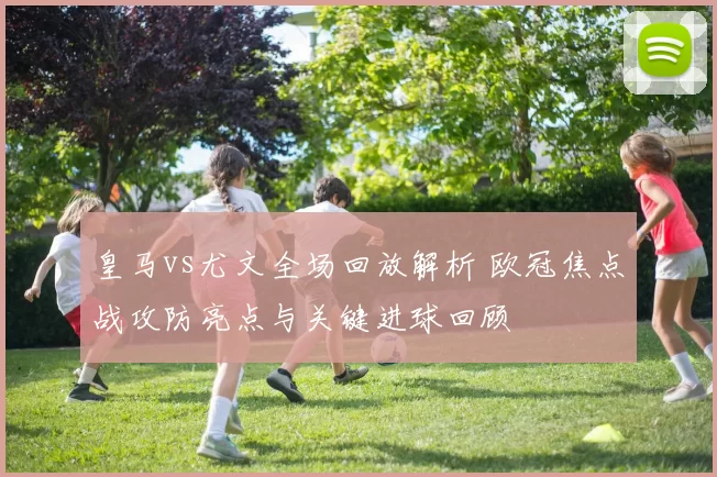 皇马vs尤文全场回放解析 欧冠焦点战攻防亮点与关键进球回顾