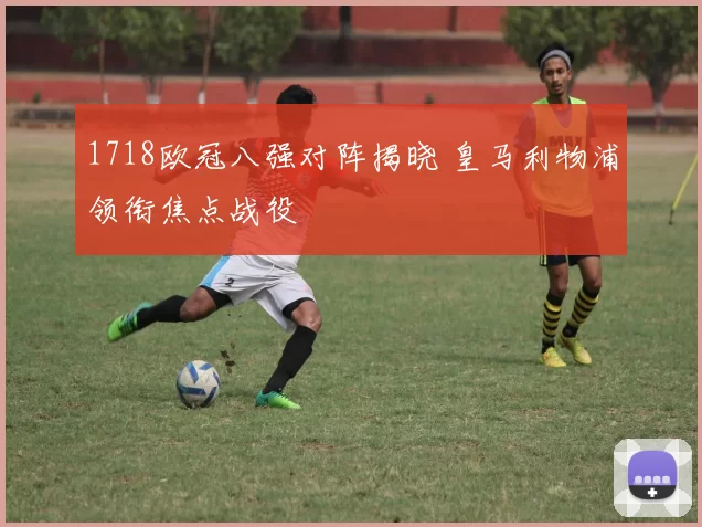 1718欧冠八强对阵揭晓 皇马利物浦领衔焦点战役