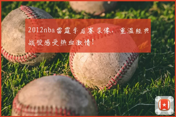 2012nba雷霆季后赛录像，重温经典战役感受热血激情！