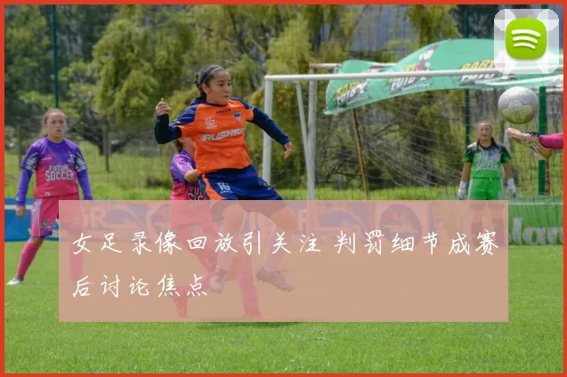 女足录像回放引关注 判罚细节成赛后讨论焦点