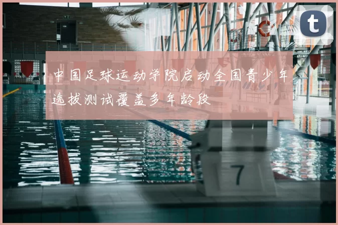 中国足球运动学院启动全国青少年选拔测试覆盖多年龄段