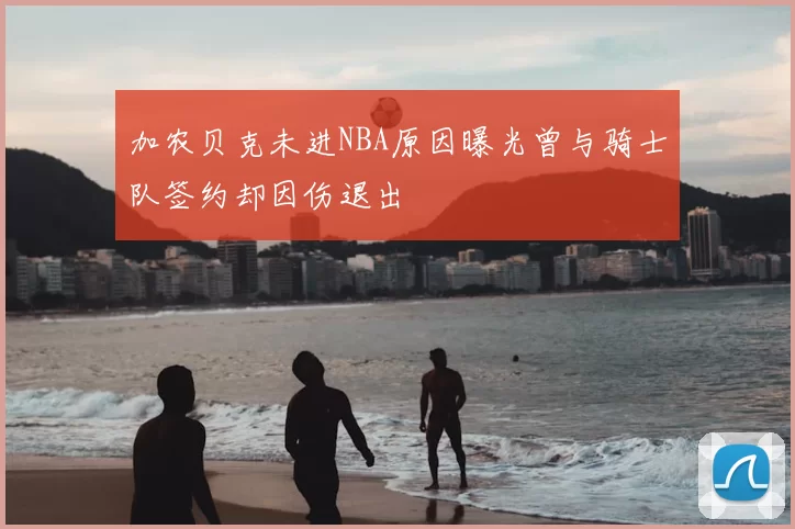 加农贝克未进NBA原因曝光曾与骑士队签约却因伤退出