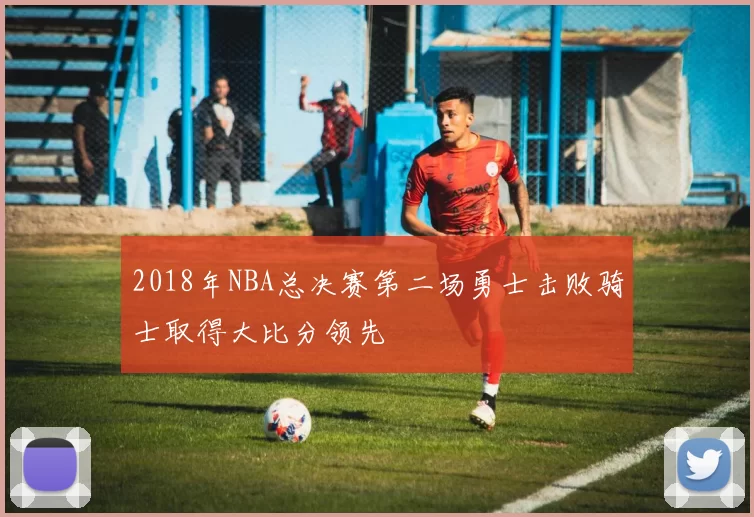 2018年NBA总决赛第二场勇士击败骑士取得大比分领先