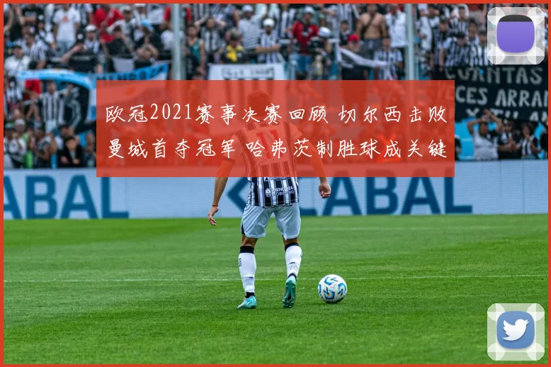 欧冠2021赛事决赛回顾 切尔西击败曼城首夺冠军 哈弗茨制胜球成关键