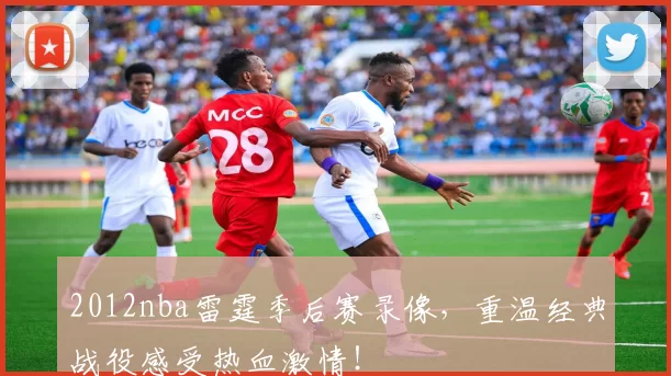 2012nba雷霆季后赛录像，重温经典战役感受热血激情！