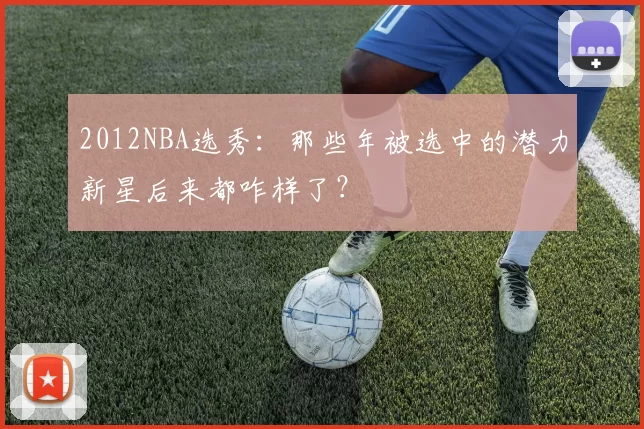2012NBA选秀：那些年被选中的潜力新星后来都咋样了？