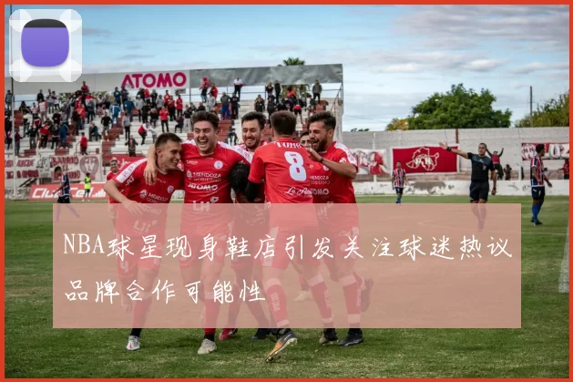 NBA球星现身鞋店引发关注球迷热议品牌合作可能性
