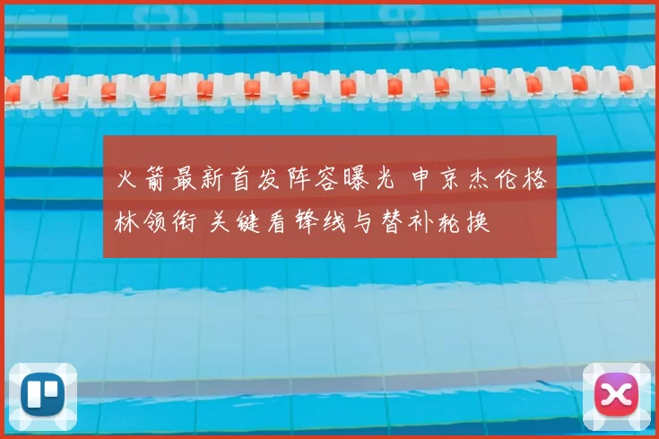 火箭最新首发阵容曝光 申京杰伦格林领衔 关键看锋线与替补轮换