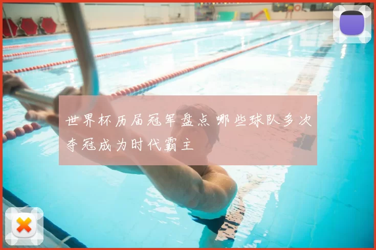世界杯历届冠军盘点 哪些球队多次夺冠成为时代霸主