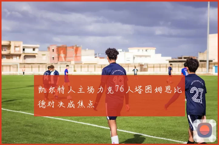 凯尔特人主场力克76人塔图姆恩比德对决成焦点