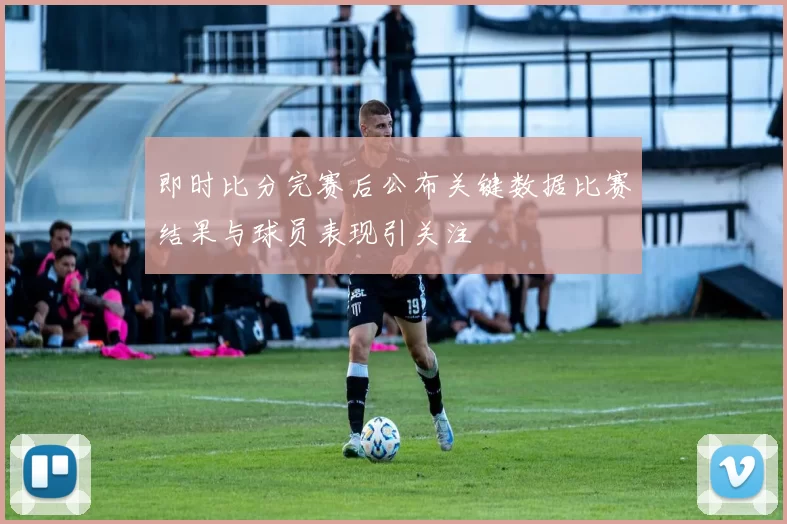 即时比分完赛后公布关键数据比赛结果与球员表现引关注