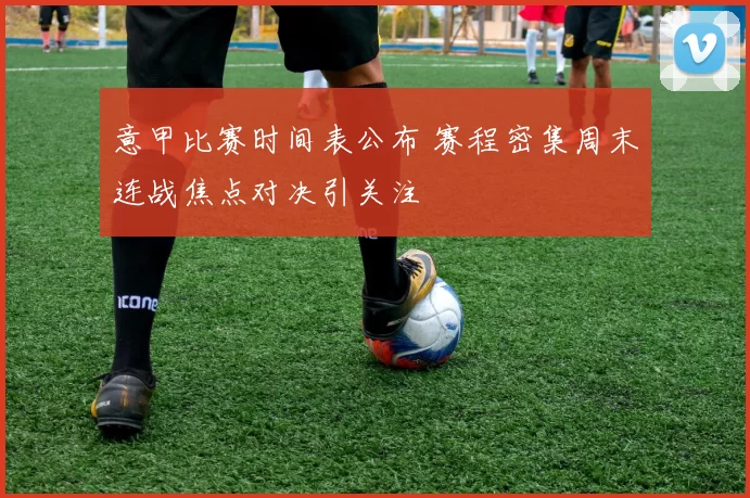 意甲比赛时间表公布 赛程密集周末连战焦点对决引关注